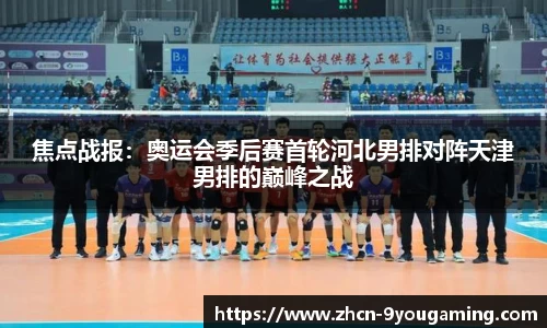 焦点战报：奥运会季后赛首轮河北男排对阵天津男排的巅峰之战